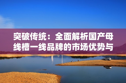 突破传统：全面解析国产母线槽一线品牌的市场优势与前景