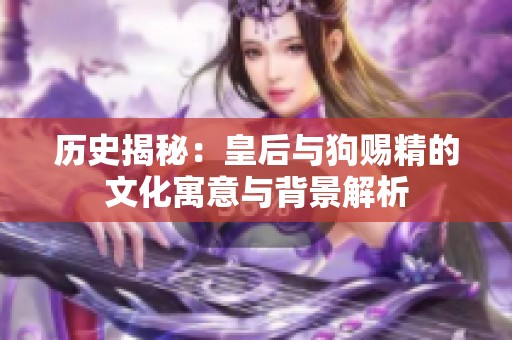 历史揭秘：皇后与狗赐精的文化寓意与背景解析