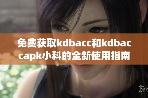 免费获取kdbacc和kdbaccapk小科的全新使用指南