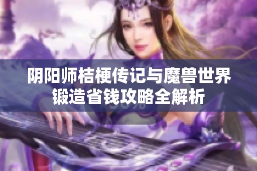 阴阳师桔梗传记与魔兽世界锻造省钱攻略全解析