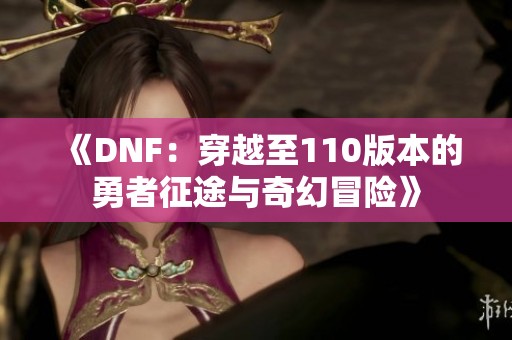 《DNF：穿越至110版本的勇者征途与奇幻冒险》