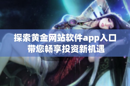 探索黄金网站软件app入口 带您畅享投资新机遇