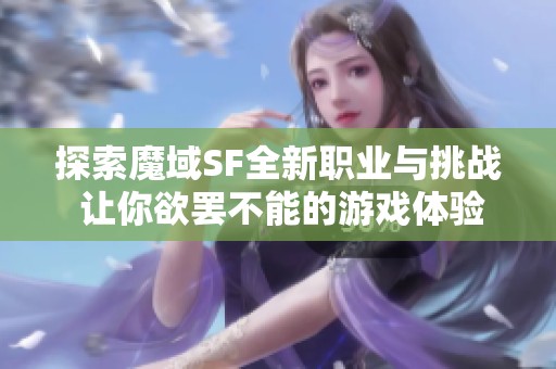 探索魔域SF全新职业与挑战 让你欲罢不能的游戏体验