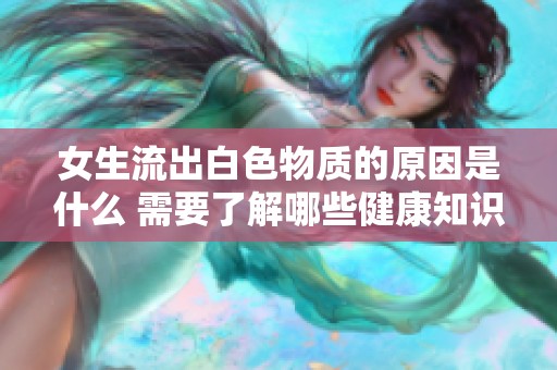 女生流出白色物质的原因是什么 需要了解哪些健康知识