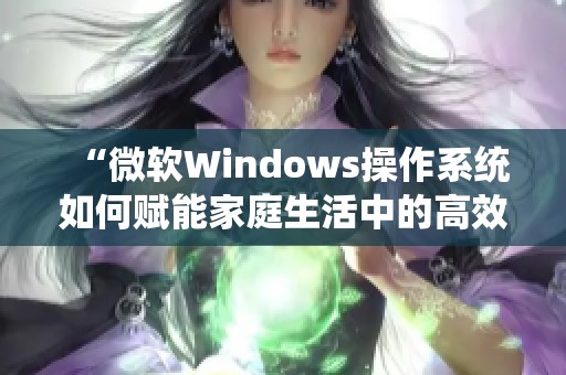 “微软Windows操作系统如何赋能家庭生活中的高效管理”