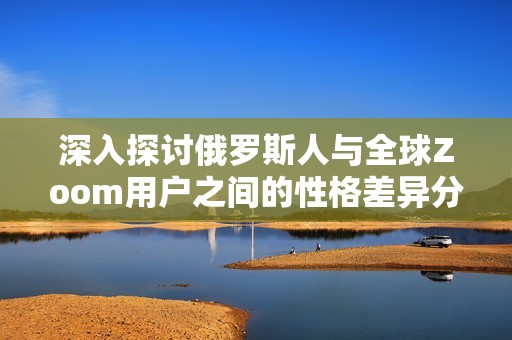 深入探讨俄罗斯人与全球Zoom用户之间的性格差异分析