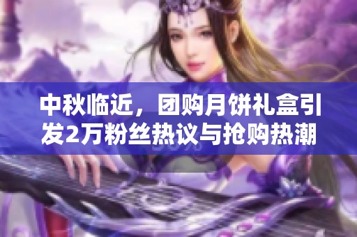 中秋临近，团购月饼礼盒引发2万粉丝热议与抢购热潮