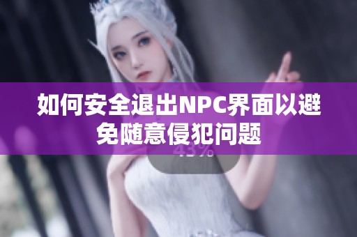 如何安全退出NPC界面以避免随意侵犯问题