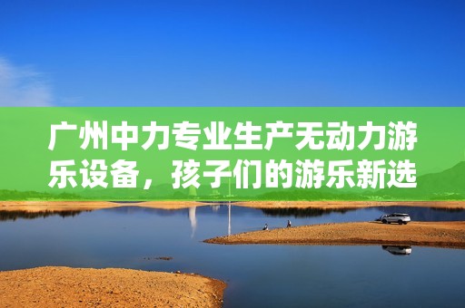 广州中力专业生产无动力游乐设备，孩子们的游乐新选择