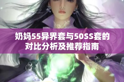 奶妈55异界套与50SS套的对比分析及推荐指南