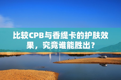 比较CPB与香缇卡的护肤效果，究竟谁能胜出？