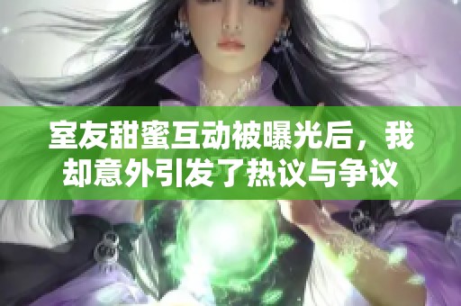 室友甜蜜互动被曝光后，我却意外引发了热议与争议