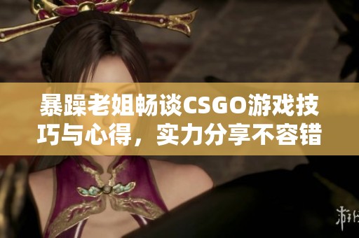 暴躁老姐畅谈CSGO游戏技巧与心得，实力分享不容错过