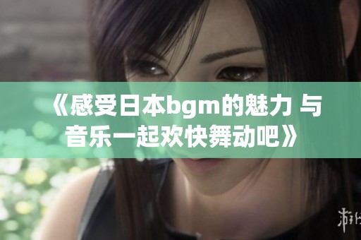 《感受日本bgm的魅力 与音乐一起欢快舞动吧》