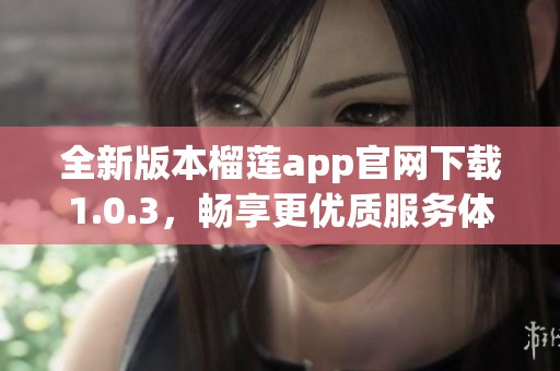 全新版本榴莲app官网下载1.0.3，畅享更优质服务体验