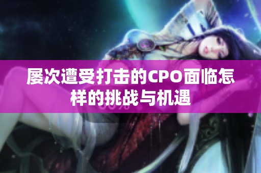 屡次遭受打击的CPO面临怎样的挑战与机遇