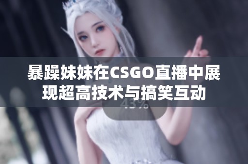 暴躁妹妹在CSGO直播中展现超高技术与搞笑互动