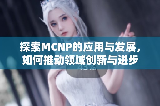 探索MCNP的应用与发展，如何推动领域创新与进步