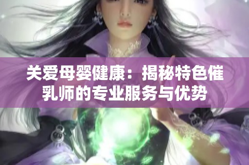 关爱母婴健康：揭秘特色催乳师的专业服务与优势