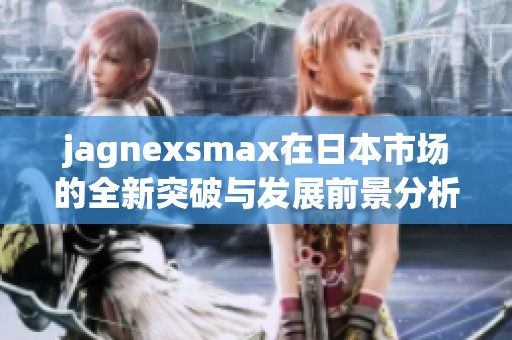 jagnexsmax在日本市场的全新突破与发展前景分析