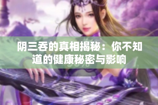 阴三吞的真相揭秘：你不知道的健康秘密与影响