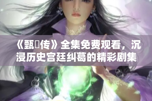 《甄嬛传》全集免费观看，沉浸历史宫廷纠葛的精彩剧集