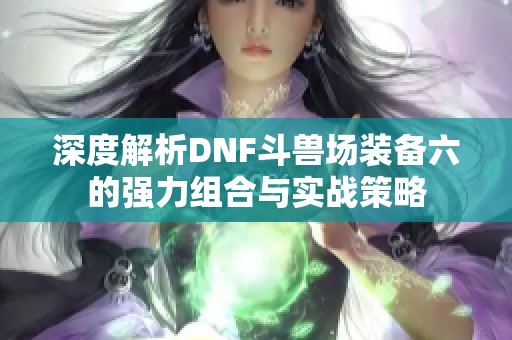 深度解析DNF斗兽场装备六的强力组合与实战策略