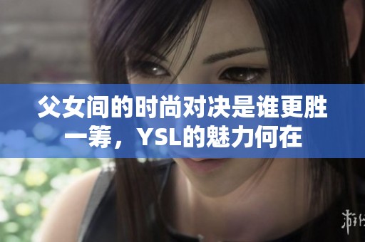 父女间的时尚对决是谁更胜一筹，YSL的魅力何在