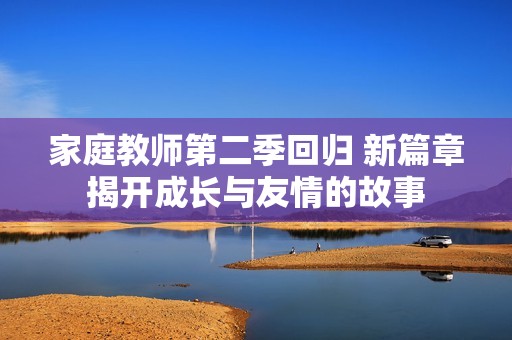 家庭教师第二季回归 新篇章揭开成长与友情的故事