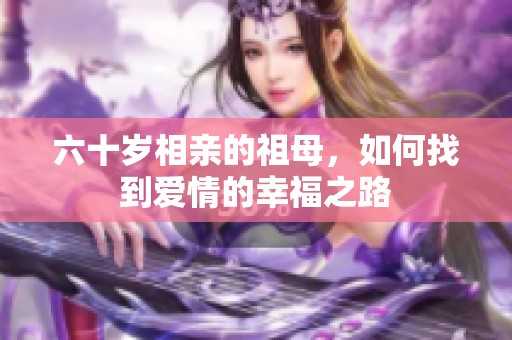 六十岁相亲的祖母，如何找到爱情的幸福之路