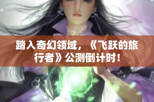 踏入奇幻领域，《飞跃的旅行者》公测倒计时！