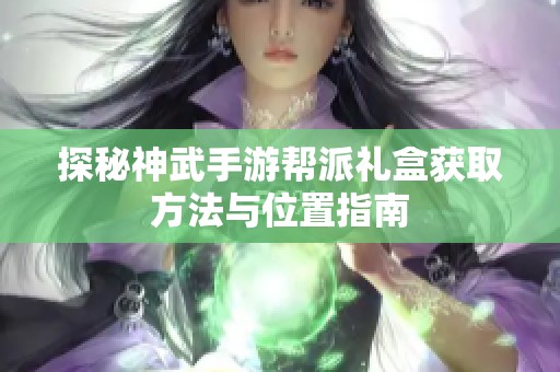 探秘神武手游帮派礼盒获取方法与位置指南