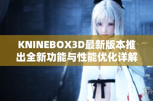 KNINEBOX3D最新版本推出全新功能与性能优化详解