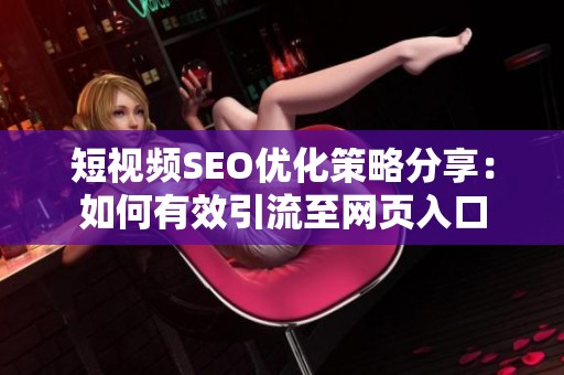 短视频SEO优化策略分享：如何有效引流至网页入口