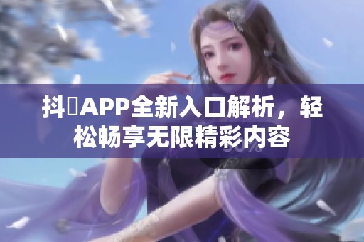 抖抈APP全新入口解析，轻松畅享无限精彩内容