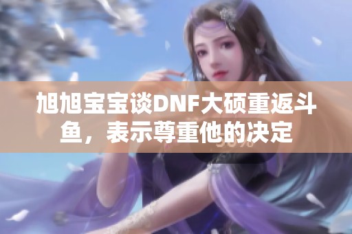 旭旭宝宝谈DNF大硕重返斗鱼，表示尊重他的决定