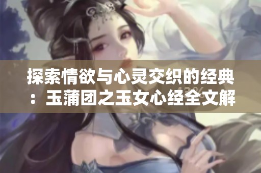 探索情欲与心灵交织的经典：玉蒲团之玉女心经全文解析