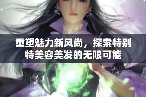 重塑魅力新风尚，探索特别特美容美发的无限可能