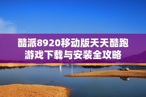 酷派8920移动版天天酷跑游戏下载与安装全攻略