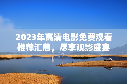 2023年高清电影免费观看推荐汇总，尽享观影盛宴