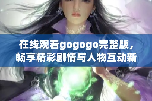 在线观看gogogo完整版，畅享精彩剧情与人物互动新体验