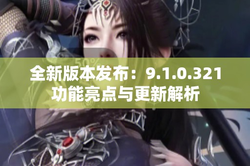 全新版本发布：9.1.0.321功能亮点与更新解析