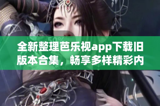 全新整理芭乐视app下载旧版本合集，畅享多样精彩内容