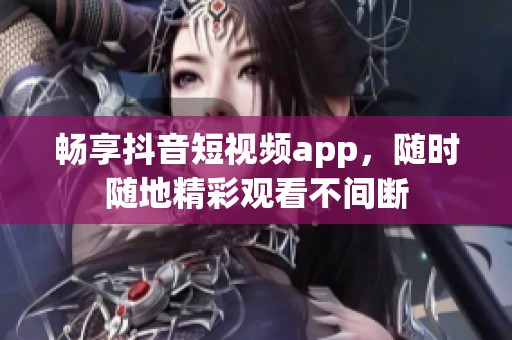 畅享抖音短视频app，随时随地精彩观看不间断