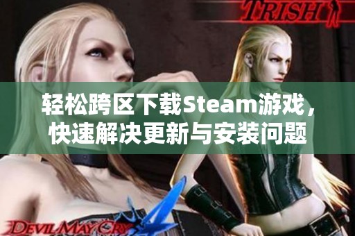 轻松跨区下载Steam游戏，快速解决更新与安装问题