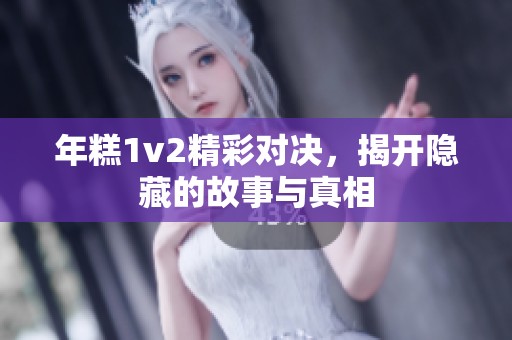 年糕1v2精彩对决，揭开隐藏的故事与真相