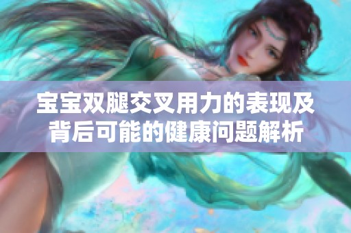 宝宝双腿交叉用力的表现及背后可能的健康问题解析