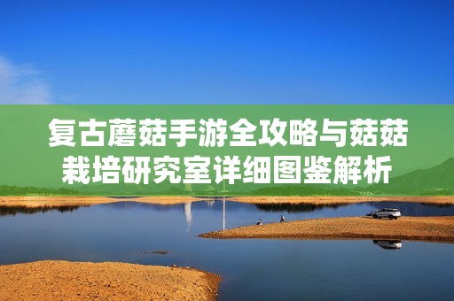 复古蘑菇手游全攻略与菇菇栽培研究室详细图鉴解析