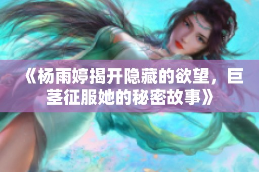 《杨雨婷揭开隐藏的欲望，巨茎征服她的秘密故事》