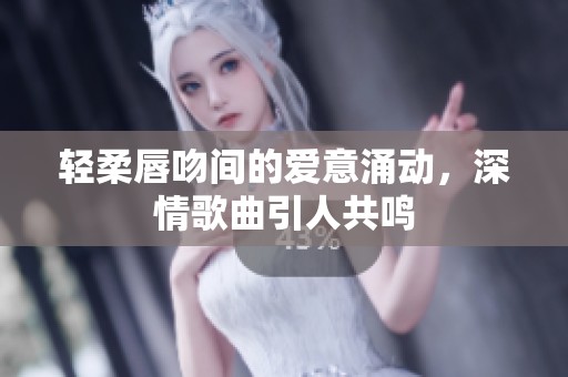 轻柔唇吻间的爱意涌动，深情歌曲引人共鸣